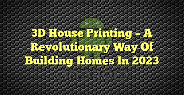 3D House Printing – A Revolutionary Way Of Building Homes In 2023
