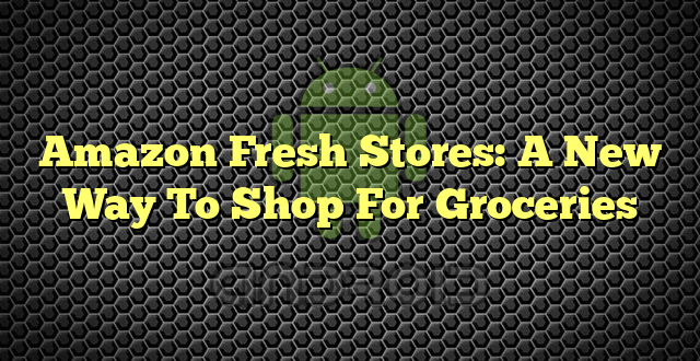 Amazon Fresh Stores: A New Way To Shop For Groceries
