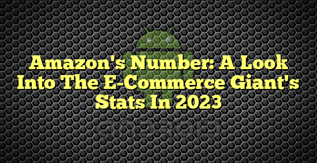 Amazon's Number: A Look Into The E-Commerce Giant's Stats In 2023