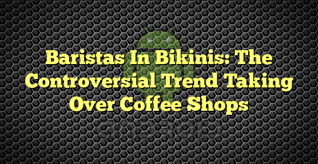 Baristas In Bikinis: The Controversial Trend Taking Over Coffee Shops