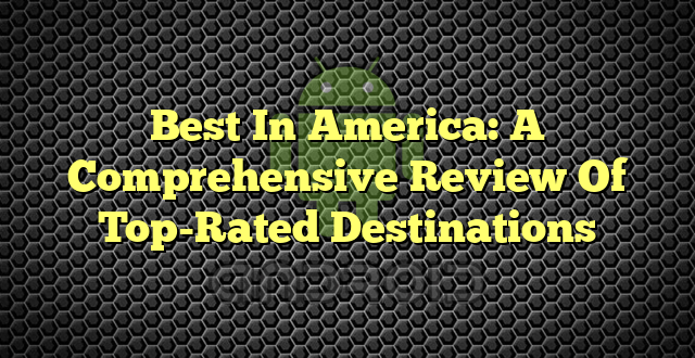 Best In America: A Comprehensive Review Of Top-Rated Destinations