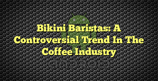 Bikini Baristas: A Controversial Trend In The Coffee Industry