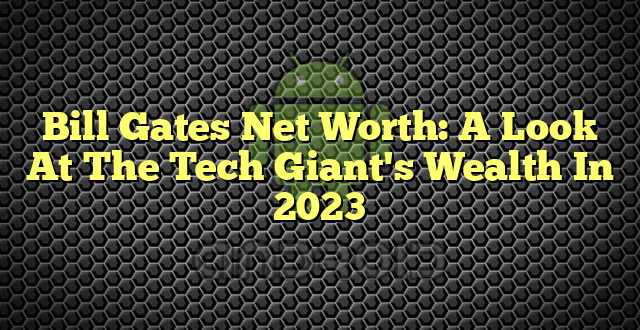 Bill Gates Net Worth: A Look At The Tech Giant's Wealth In 2023