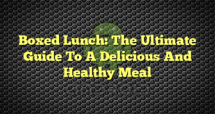 Boxed Lunch: The Ultimate Guide To A Delicious And Healthy Meal