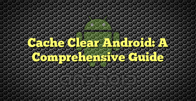 Cache Clear Android: A Comprehensive Guide
