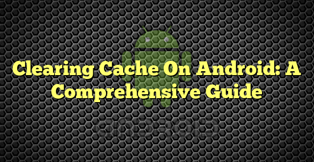 Clearing Cache On Android: A Comprehensive Guide