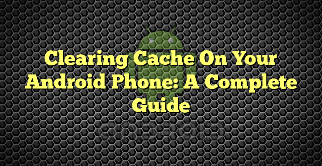 Clearing Cache On Your Android Phone: A Complete Guide
