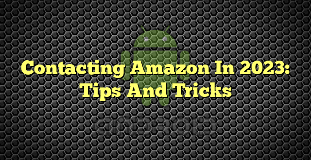 Contacting Amazon In 2023: Tips And Tricks