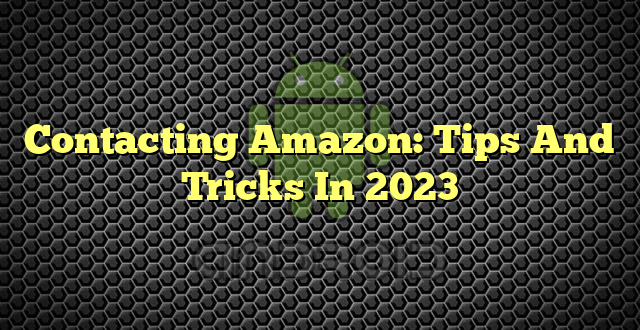 Contacting Amazon: Tips And Tricks In 2023