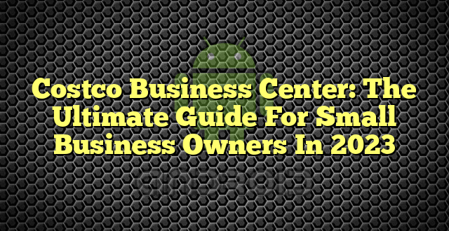 Costco Business Center: The Ultimate Guide For Small Business Owners In 2023