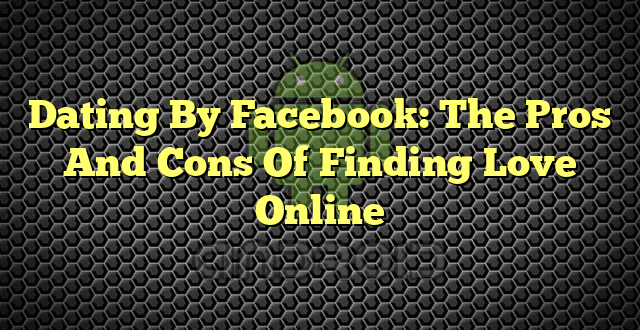 Dating By Facebook: The Pros And Cons Of Finding Love Online