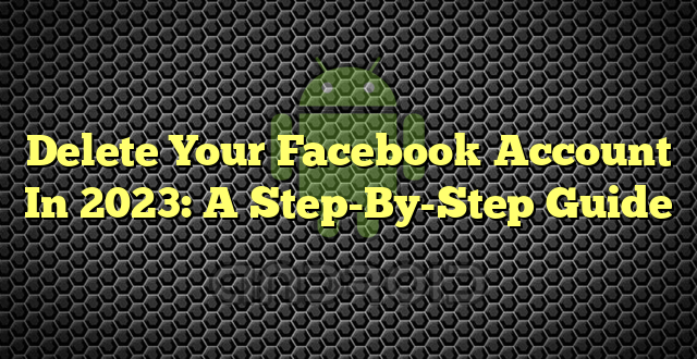 Delete Your Facebook Account In 2023: A Step-By-Step Guide