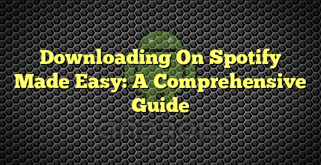 Downloading On Spotify Made Easy: A Comprehensive Guide