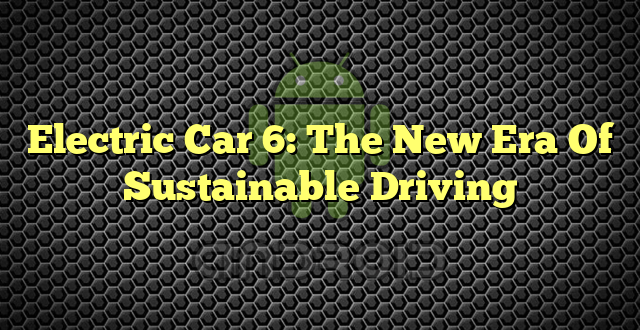 Electric Car 6: The New Era Of Sustainable Driving