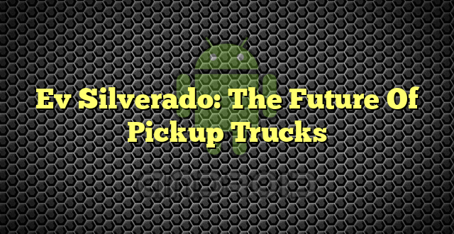 Ev Silverado: The Future Of Pickup Trucks