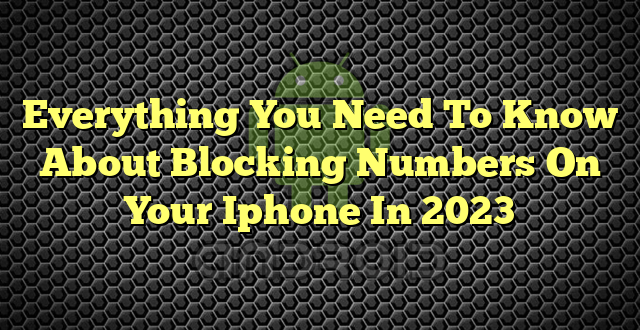 Everything You Need To Know About Blocking Numbers On Your Iphone In 2023