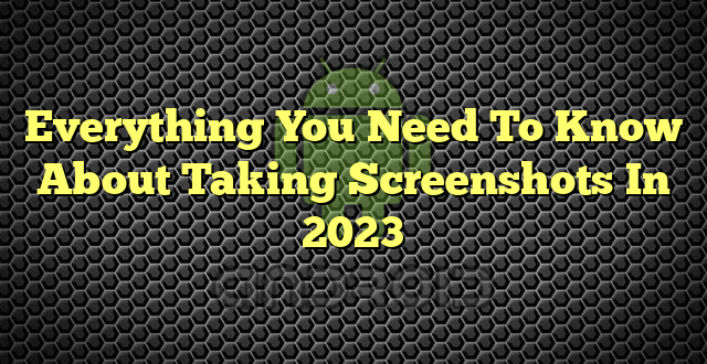 Everything You Need To Know About Taking Screenshots In 2023