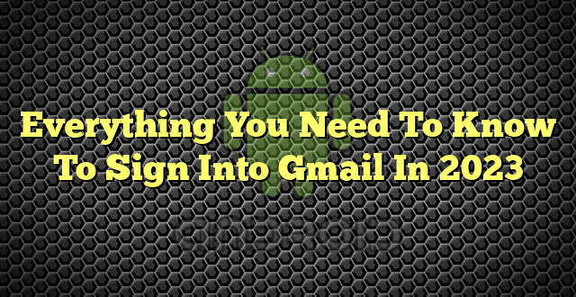Everything You Need To Know To Sign Into Gmail In 2023
