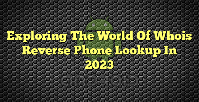 Exploring The World Of Whois Reverse Phone Lookup In 2023