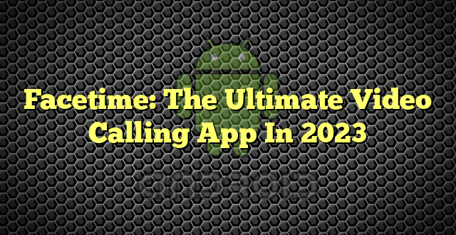 Facetime: The Ultimate Video Calling App In 2023