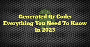 Generated Qr Code: Everything You Need To Know In 2023
