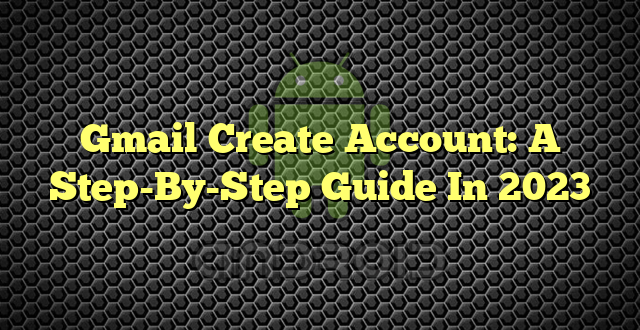 Gmail Create Account: A Step-By-Step Guide In 2023