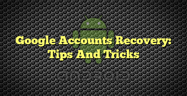 Google Accounts Recovery: Tips And Tricks