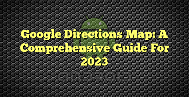 Google Directions Map: A Comprehensive Guide For 2023