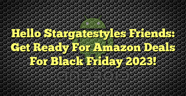 Hello Stargatestyles Friends: Get Ready For Amazon Deals For Black Friday 2023!