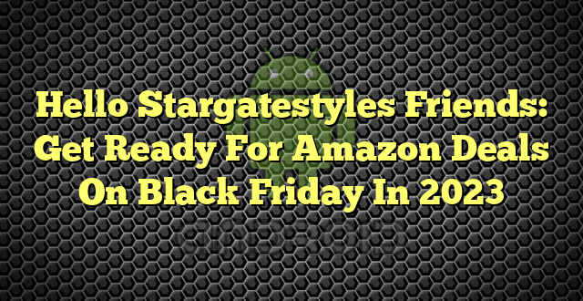 Hello Stargatestyles Friends: Get Ready For Amazon Deals On Black Friday In 2023