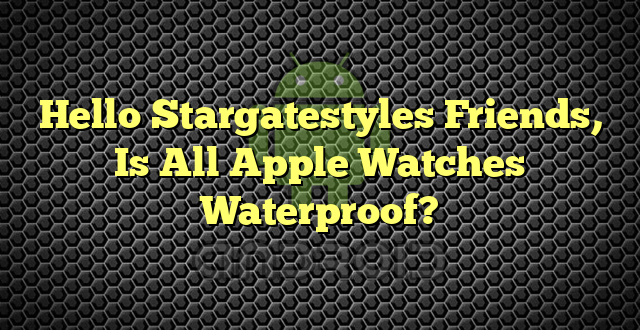 Hello Stargatestyles Friends, Is All Apple Watches Waterproof?