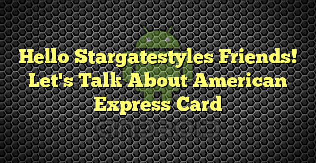 Hello Stargatestyles Friends! Let's Talk About American Express Card