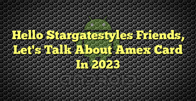 Hello Stargatestyles Friends, Let's Talk About Amex Card In 2023