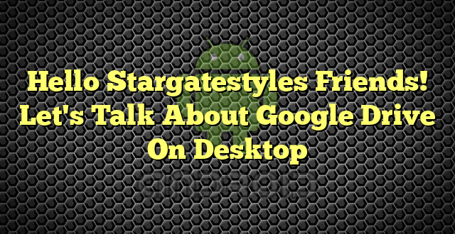 Hello Stargatestyles Friends! Let's Talk About Google Drive On Desktop