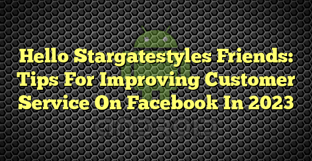 Hello Stargatestyles Friends: Tips For Improving Customer Service On Facebook In 2023