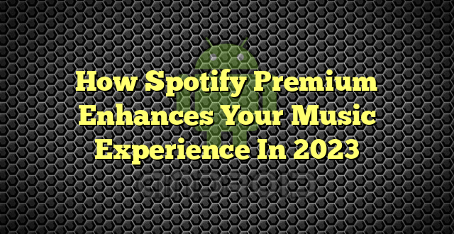 How Spotify Premium Enhances Your Music Experience In 2023