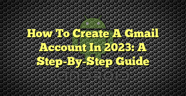 How To Create A Gmail Account In 2023: A Step-By-Step Guide