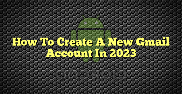 How To Create A New Gmail Account In 2023
