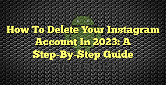 How To Delete Your Instagram Account In 2023: A Step-By-Step Guide