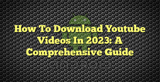 How To Download Youtube Videos In 2023: A Comprehensive Guide