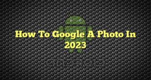 How To Google A Photo In 2023