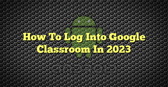 How To Log Into Google Classroom In 2023