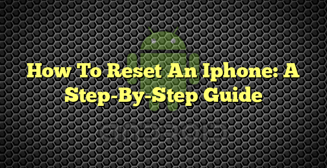 How To Reset An Iphone: A Step-By-Step Guide