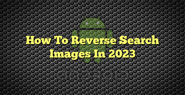 How To Reverse Search Images In 2023