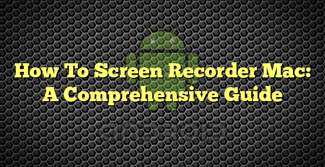 How To Screen Recorder Mac: A Comprehensive Guide
