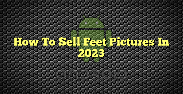 How To Sell Feet Pictures In 2023
