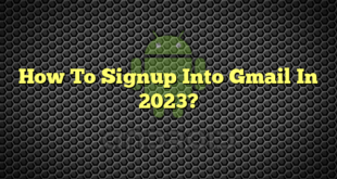 How To Signup Into Gmail In 2023?