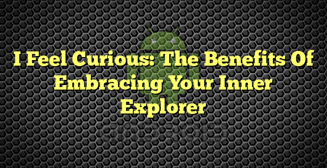 I Feel Curious: The Benefits Of Embracing Your Inner Explorer