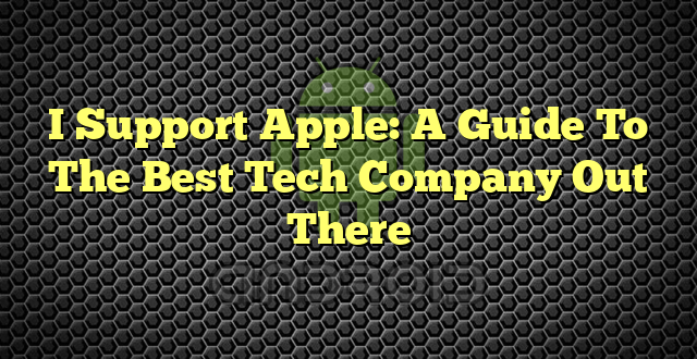 I Support Apple: A Guide To The Best Tech Company Out There