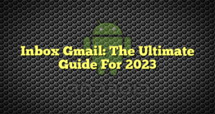 Inbox Gmail: The Ultimate Guide For 2023